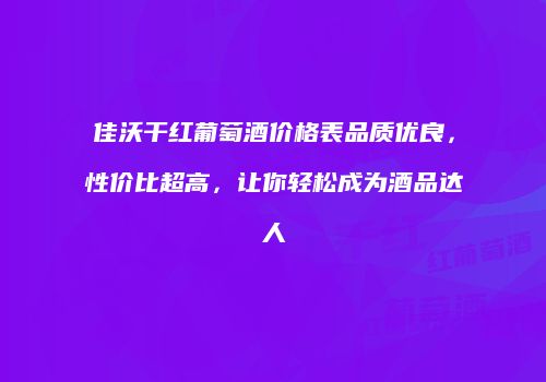佳沃干红葡萄酒价格表品质优良，性价比超高，让你轻松成为酒品达人