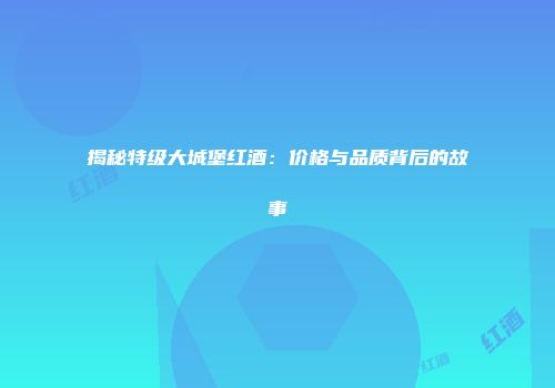 揭秘特级大城堡红酒：价格与品质背后的故事