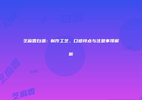 芝麻香白酒：制作工艺、口感特点与注意事项解析