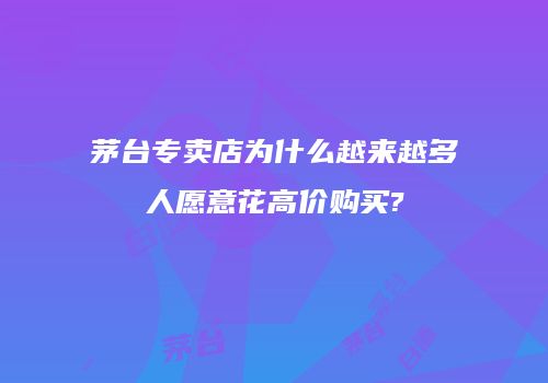 茅台专卖店为什么越来越多人愿意花高价购买?