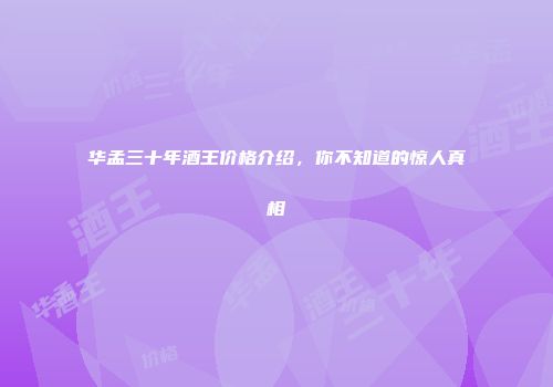 华孟三十年酒王价格介绍，你不知道的惊人真相