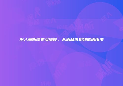 深入解析厚物多维度：从酒品价格到成语用法