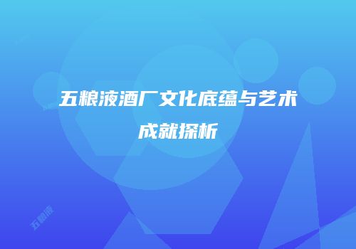 五粮液酒厂文化底蕴与艺术成就探析