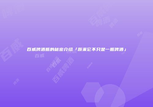 百威啤酒瓶的秘密介绍「原来它不只是一瓶啤酒」