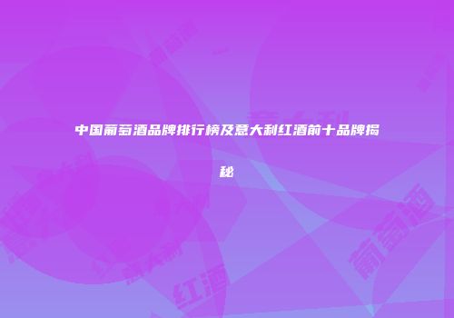 中国葡萄酒品牌排行榜及意大利红酒前十品牌揭秘