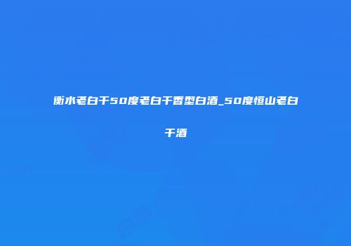 衡水老白干50度老白干香型白酒_50度恒山老白干酒