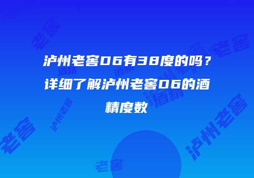 泸州老窖D6有38度的吗？详细了解泸州老窖D6的酒精度数