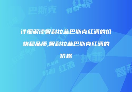 详细解读智利拉菲巴斯克红酒的价格和品质,智利拉菲巴斯克红酒的价格