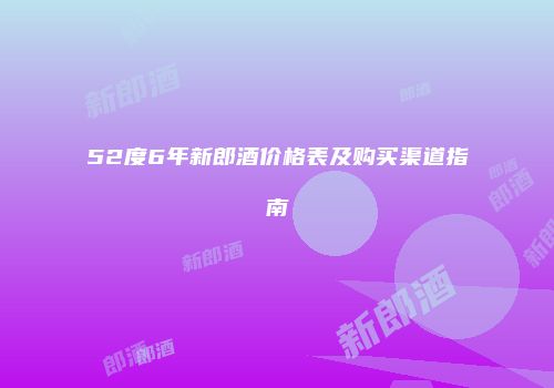 52度6年新郎酒价格表及购买渠道指南