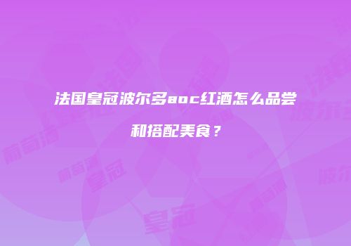 法国皇冠波尔多aoc红酒怎么品尝和搭配美食？