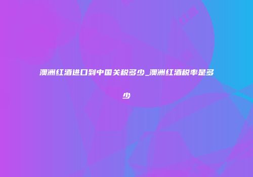 澳洲红酒进口到中国关税多少_澳洲红酒税率是多少