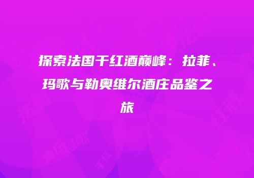 探索法国干红酒巅峰：拉菲、玛歌与勒奥维尔酒庄品鉴之旅