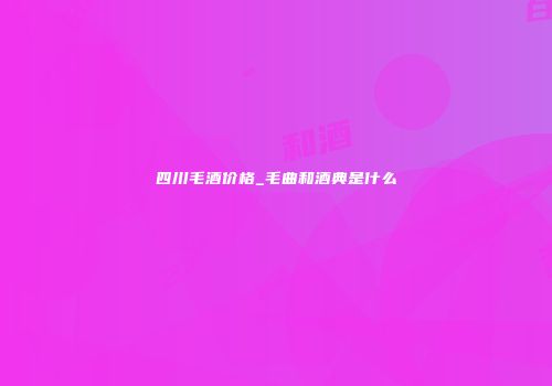 四川毛酒价格_毛曲和酒典是什么