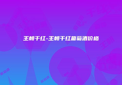 王朝干红-王朝干红葡萄酒价格