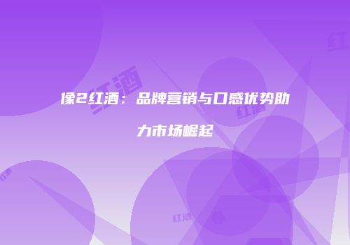 像2红酒：品牌营销与口感优势助力市场崛起