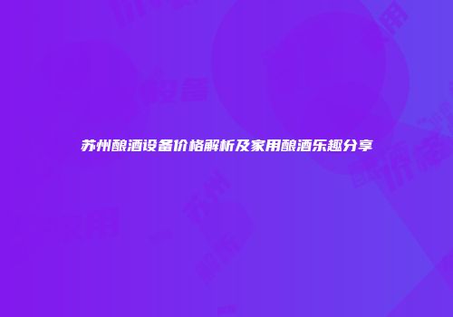 苏州酿酒设备价格解析及家用酿酒乐趣分享