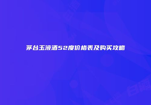 茅台玉液酒52度价格表及购买攻略