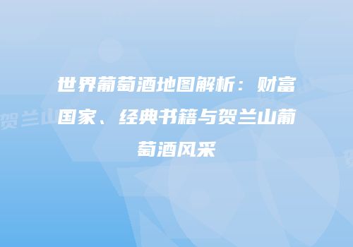 世界葡萄酒地图解析：财富国家、经典书籍与贺兰山葡萄酒风采