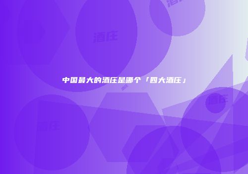 中国最大的酒庄是哪个「四大酒庄」