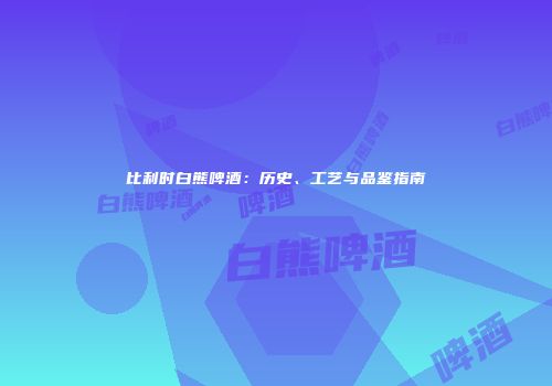 比利时白熊啤酒：历史、工艺与品鉴指南