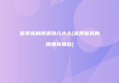麦芽高的啤酒劲儿大么(麦芽度高的啤酒有那些)