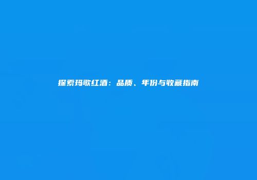 探索玛歌红酒：品质、年份与收藏指南