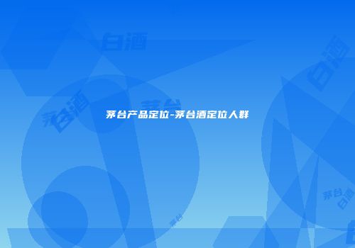 茅台产品定位-茅台酒定位人群