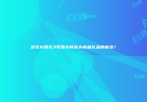 杏花村国礼3号酒为何成为高端礼品的首选？