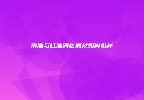 清酒与红酒的区别及如何选择