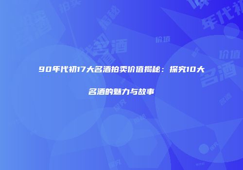 90年代初17大名酒拍卖价值揭秘：探究10大名酒的魅力与故事