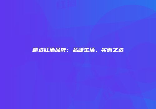 精选红酒品牌：品味生活，实惠之选