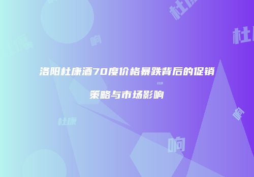 洛阳杜康酒70度价格暴跌背后的促销策略与市场影响