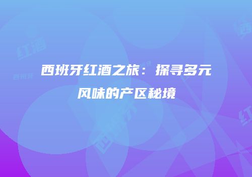 西班牙红酒之旅：探寻多元风味的产区秘境