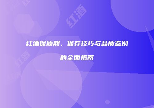 红酒保质期、保存技巧与品质鉴别的全面指南