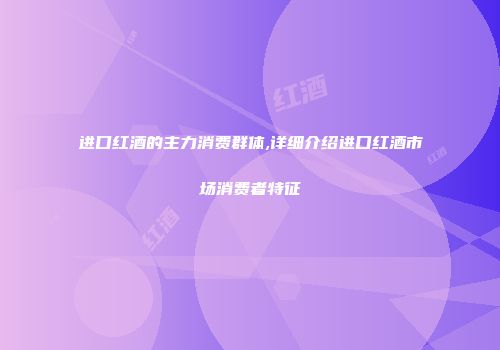 进口红酒的主力消费群体,详细介绍进口红酒市场消费者特征