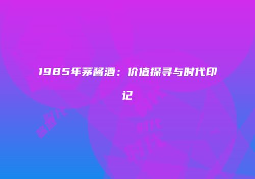 1985年茅酱酒：价值探寻与时代印记