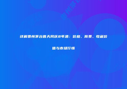 详解贵州茅台普天同庆8年酒：价格、背景、收藏价值与市场行情