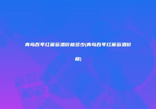 青岛百年红葡萄酒价格多少(青岛百年红葡萄酒价格)