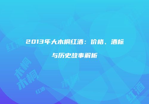 2013年大木桐红酒：价格、酒标与历史故事解析