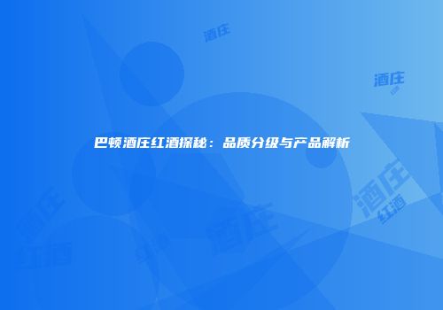 巴顿酒庄红酒探秘：品质分级与产品解析