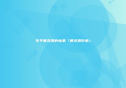 东平唐龙酒的由来「唐龙酒价格」