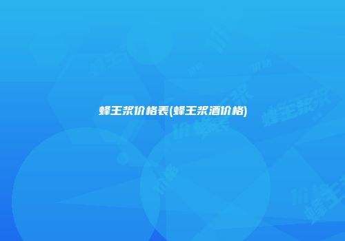 蜂王浆价格表(蜂王浆酒价格)
