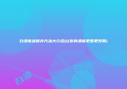 白酒家庭储存方法大介绍(让你的酒窖更香更好喝)