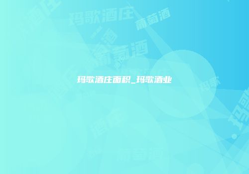 玛歌酒庄面积_玛歌酒业