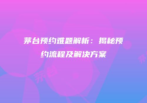 茅台预约难题解析：揭秘预约流程及解决方案
