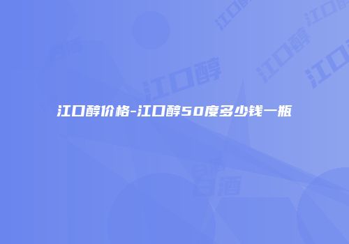 江口醇价格-江口醇50度多少钱一瓶