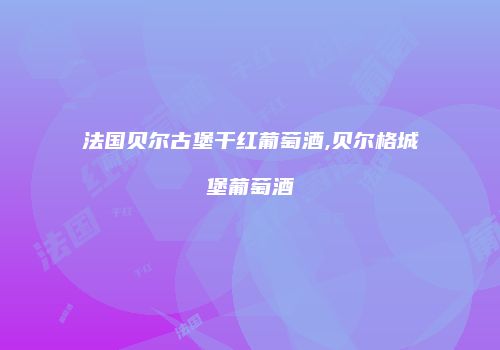 法国贝尔古堡干红葡萄酒,贝尔格城堡葡萄酒