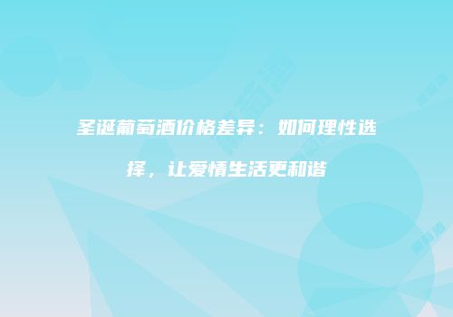 圣诞葡萄酒价格差异：如何理性选择，让爱情生活更和谐