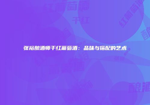 张裕酿酒师干红葡萄酒：品味与搭配的艺术