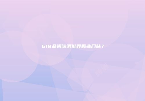 618品尚啤酒推荐哪些口味？